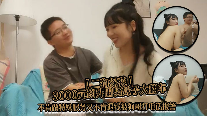 【二狗探花】3000元约外围骚妹子大翻车不肯做特殊服务又不肯退钱被狗哥打电话报警