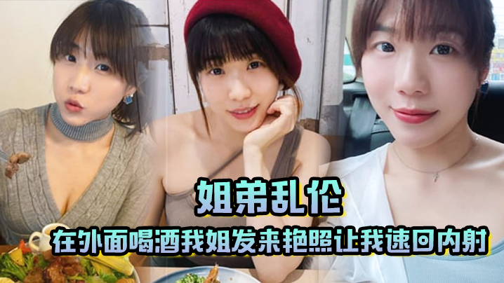 【姐弟乱伦】在外面喝酒我姐发来艳照让我速回内射