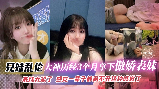 兄妹乱伦-大神历经三个月拿下傲娇表妹，表妹太紧-感觉一辈子都离不开这种感觉了