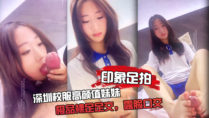 【印象足拍】深圳校服高颜值妹妹，极品裸足足交，露脸口交 手撸啪啪全都有！
